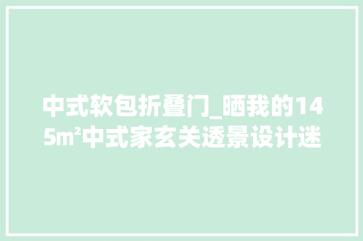 中式软包折叠门_晒我的145㎡中式家玄关透景设计迷去世人邻居天天来取经