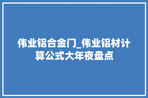 伟业铝合金门_伟业铝材计算公式大年夜盘点