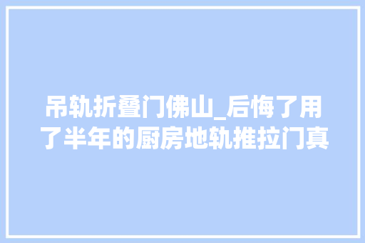 吊轨折叠门佛山_后悔了用了半年的厨房地轨推拉门真的很想换回吊轨