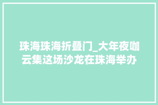 珠海珠海折叠门_大年夜咖云集这场沙龙在珠海举办