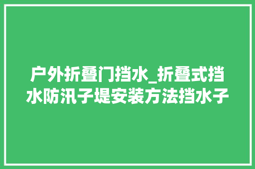 户外折叠门挡水_折叠式挡水防汛子堤安装方法挡水子堤的尺寸