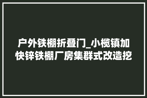 户外铁棚折叠门_小榄镇加快锌铁棚厂房集群式改造挖掘家当成漫空间推动制造做事融合立异成长
