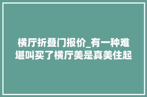 横厅折叠门报价_有一种难堪叫买了横厅美是真美住起来却一言难尽