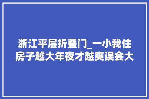 浙江平层折叠门_一小我住房子越大年夜才越爽误会大年夜了