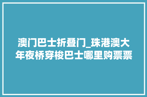 澳门巴士折叠门_珠港澳大年夜桥穿梭巴士哪里购票票价一览几点一班