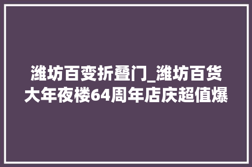 潍坊百变折叠门_潍坊百货大年夜楼64周年店庆超值爆品天天秒杀