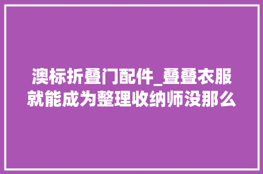 澳标折叠门配件_叠叠衣服就能成为整理收纳师没那么简单