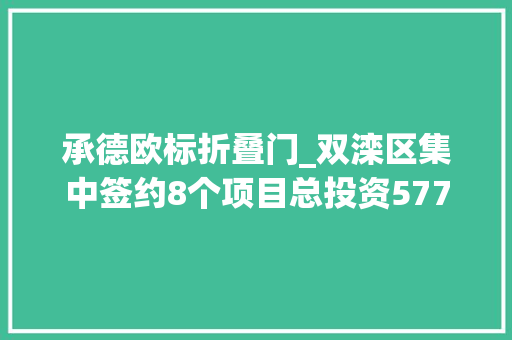 承德欧标折叠门_双滦区集中签约8个项目总投资577亿元