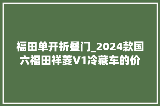 福田单开折叠门_2024款国六福田祥菱V1冷藏车的价格及图片参数