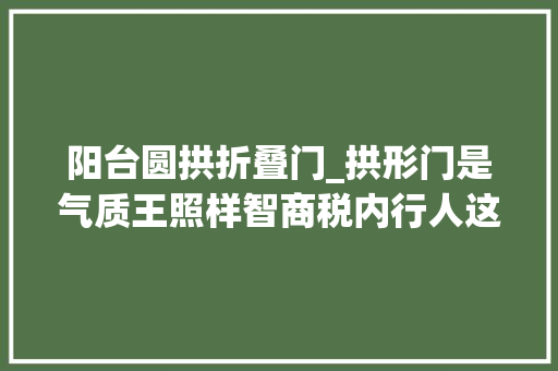 阳台圆拱折叠门_拱形门是气质王照样智商税内行人这5点做纰谬都白扯