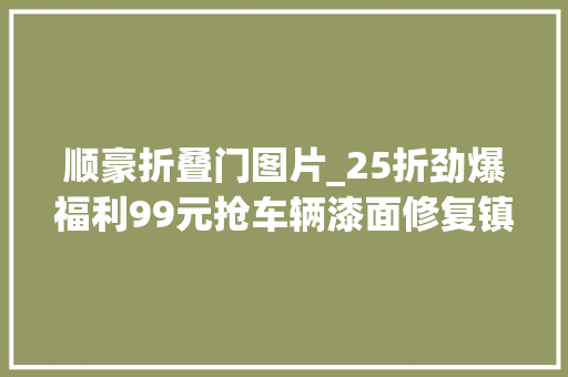 顺豪折叠门图片_25折劲爆福利99元抢车辆漆面修复镇江爱车一族别错过