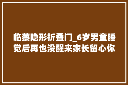 临蔡隐形折叠门_6岁男童睡觉后再也没醒来家长留心你家也可能正在用的一个器械