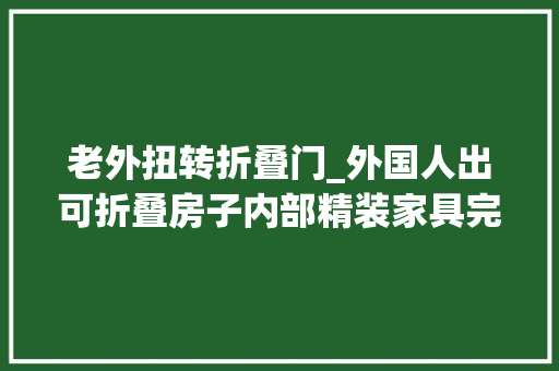 老外扭转折叠门_外国人出可折叠房子内部精装家具完好1天建好一套仅卖20万
