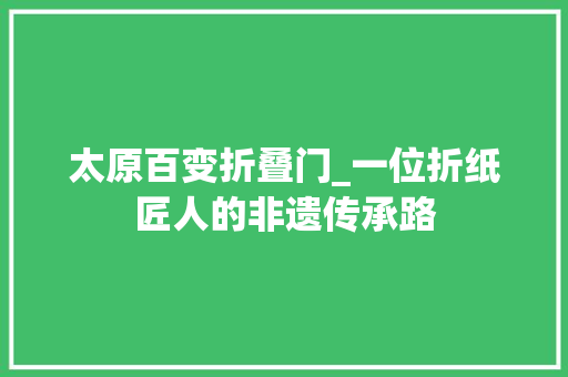 太原百变折叠门_一位折纸匠人的非遗传承路