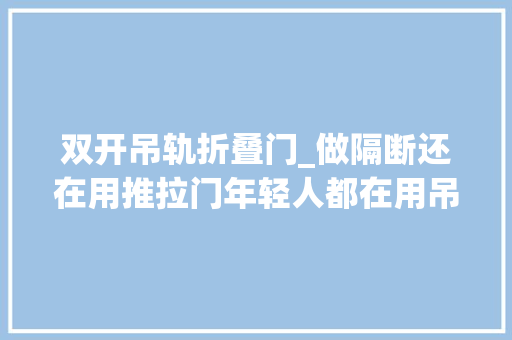 双开吊轨折叠门_做隔断还在用推拉门年轻人都在用吊轨门美观实用又大年夜气