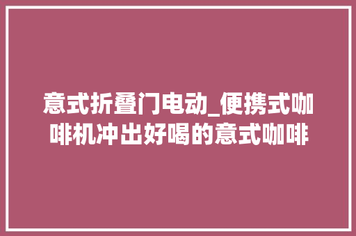 意式折叠门电动_便携式咖啡机冲出好喝的意式咖啡