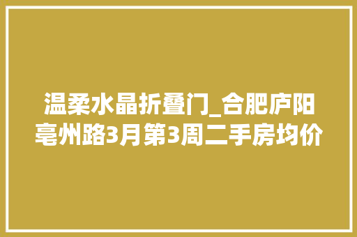 温柔水晶折叠门_合肥庐阳亳州路3月第3周二手房均价15597元/平环比持平看哪个小区有潜力