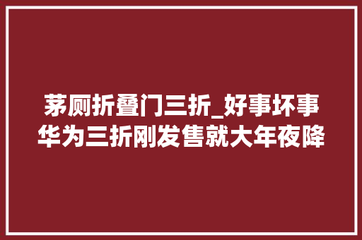茅厕折叠门三折_好事坏事华为三折刚发售就大年夜降价亏得黄牛哭诉一天赔好几千