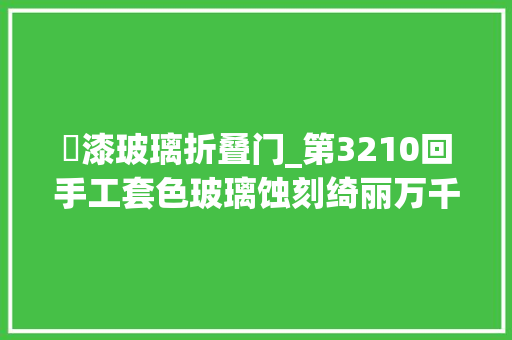 焗漆玻璃折叠门_第3210回手工套色玻璃蚀刻绮丽万千光影斑斓