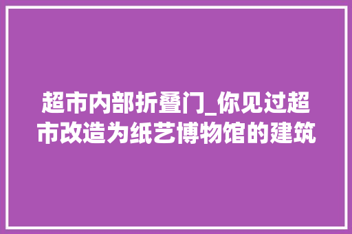 超市内部折叠门_你见过超市改造为纸艺博物馆的建筑吗