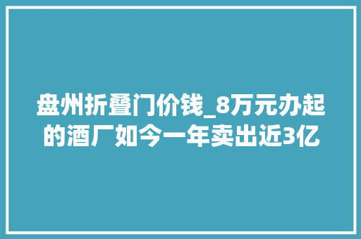 盘州折叠门价钱_8万元办起的酒厂如今一年卖出近3亿元不投资不入股竟还能分红