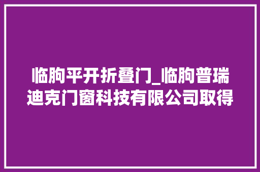 临朐平开折叠门_临朐普瑞迪克门窗科技有限公司取得可多重开启的门窗结构专利提高门窗框的通行或通风面积
