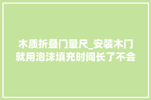 木质折叠门量尺_安装木门就用泡沫填充时间长了不会松动吗
