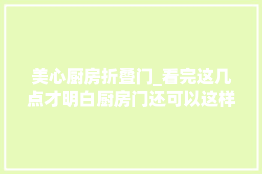 美心厨房折叠门_看完这几点才明白厨房门还可以这样装太涨常识