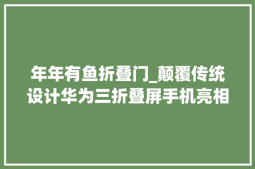 年年有鱼折叠门_颠覆传统设计华为三折叠屏手机亮相售价激发烧议