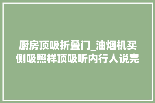 厨房顶吸折叠门_油烟机买侧吸照样顶吸听内行人说完幸好自己买对了