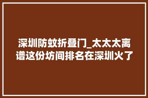 深圳防蚊折叠门_太太太离谱这份坊间排名在深圳火了网友还有这种做事