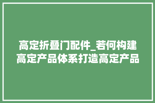 高定折叠门配件_若何构建高定产品体系打造高定产品的竞争力