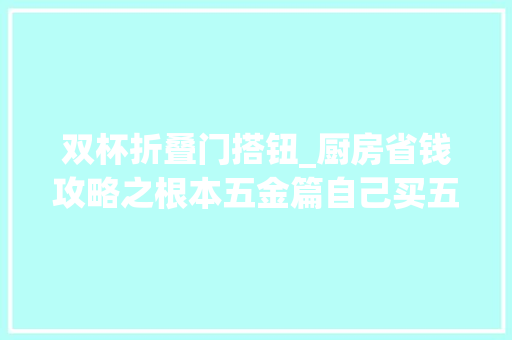 双杯折叠门搭钮_厨房省钱攻略之根本五金篇自己买五金起码省一半厨房装修