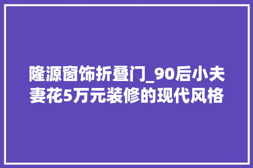 隆源窗饰折叠门_90后小夫妻花5万元装修的现代风格8036平米二居室太赞了隆源国际城装修