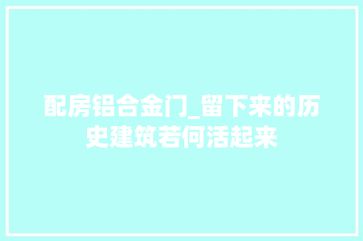 配房铝合金门_留下来的历史建筑若何活起来