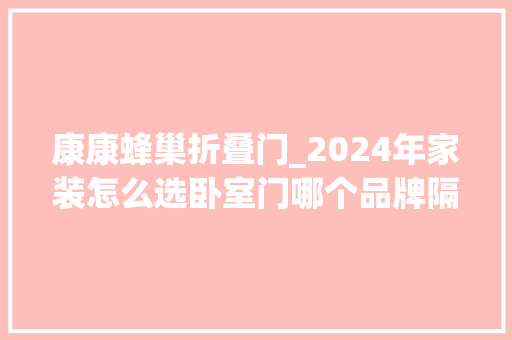 康康蜂巢折叠门_2024年家装怎么选卧室门哪个品牌隔音降噪效果好看这篇就够了