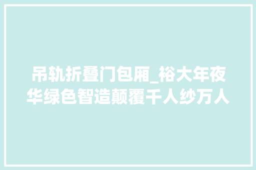 吊轨折叠门包厢_裕大年夜华绿色智造颠覆千人纱万人布传统气候