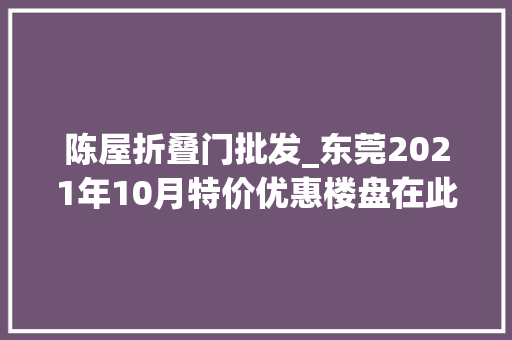 陈屋折叠门批发_东莞2021年10月特价优惠楼盘在此即将开盘VIP挂号抢优惠手慢无