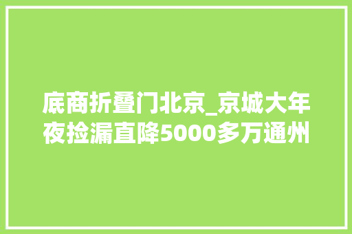 底商折叠门北京_京城大年夜捡漏直降5000多万通州边儿上临街商铺＋写字楼整栋拍卖