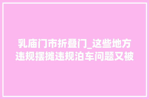 乳庙门市折叠门_这些地方违规摆摊违规泊车问题又被反响有关部门回答了