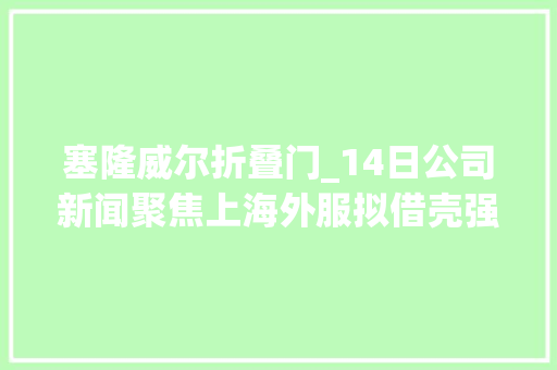 塞隆威尔折叠门_14日公司新闻聚焦上海外服拟借壳强生控股高鸿股份拟与百度签合作框架协议