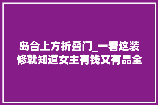 岛台上方折叠门_一看这装修就知道女主有钱又有品全屋轻奢复古风看着真高级