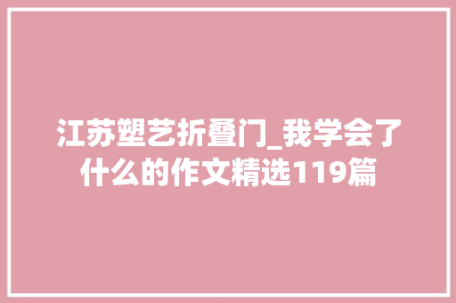 江苏塑艺折叠门_我学会了什么的作文精选119篇