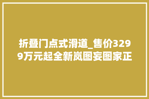 折叠门点式滑道_售价3299万元起全新岚图妄图家正式上市