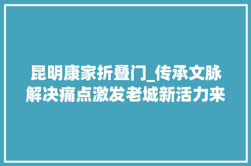 昆明康家折叠门_传承文脉解决痛点激发老城新活力来看宁靖路若何改造提升