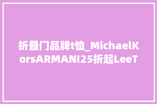 折叠门品牌t恤_MichaelKorsARMANI25折起LeeT恤120元一件奕欧来比来跋扈狂促销还美得不像话 折叠门