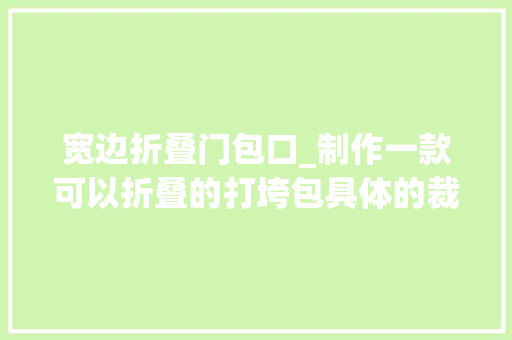 宽边折叠门包口_制作一款可以折叠的打垮包具体的裁剪图分析和缝制全过程收藏