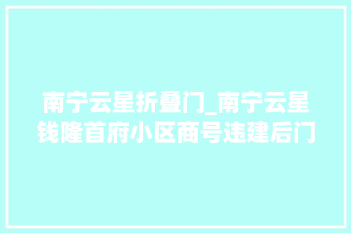 南宁云星折叠门_南宁云星钱隆首府小区商号违建后门称小事没紧要城管不听劝将强拆