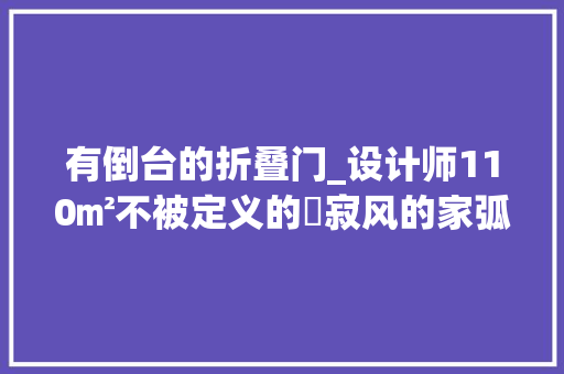有倒台的折叠门_设计师110㎡不被定义的侘寂风的家弧形岛台日式书房