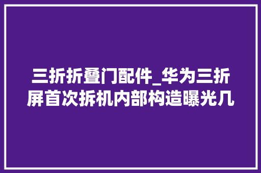 三折折叠门配件_华为三折屏首次拆机内部构造曝光几十万人围不雅观X光透视